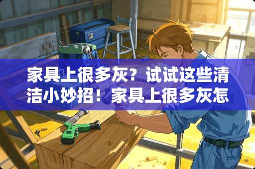 家具上很多灰？试试这些清洁小妙招！家具上很多灰怎么清理