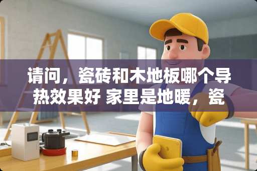 请问，瓷砖和木地板哪个导热效果好 家里是地暖，瓷砖跟木地板哪个传热快？有哪些建议