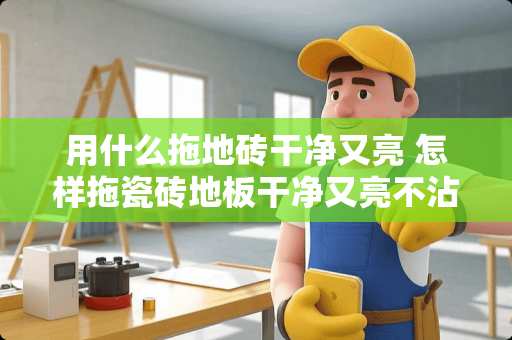 用什么拖地砖干净又亮 怎样拖瓷砖地板干净又亮不沾灰尘