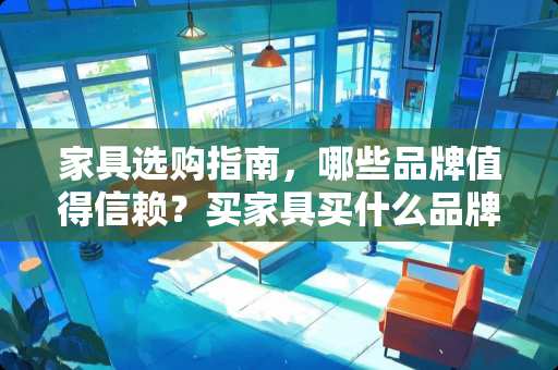 家具选购指南，哪些品牌值得信赖？买家具买什么品牌