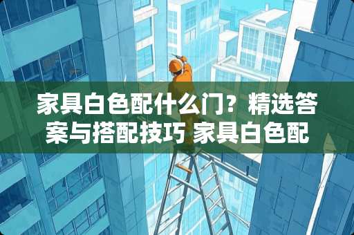 家具白色配什么门？精选答案与搭配技巧 家具白色配什么门