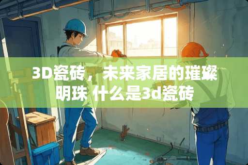 3D瓷砖，未来家居的璀璨明珠 什么是3d瓷砖