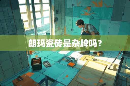 朗玛瓷砖是杂牌吗？