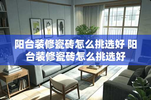 阳台装修瓷砖怎么挑选好 阳台装修瓷砖怎么挑选好