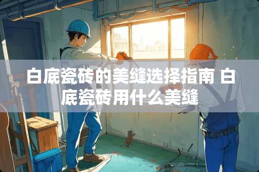 白底瓷砖的美缝选择指南 白底瓷砖用什么美缝