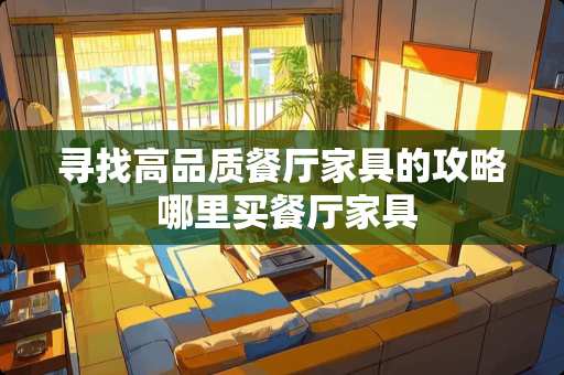 寻找高品质餐厅家具的攻略 哪里买餐厅家具