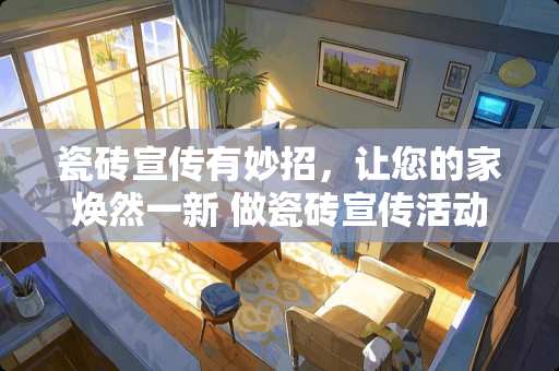 瓷砖宣传有妙招，让您的家焕然一新 做瓷砖宣传活动怎么写