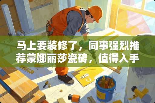 马上要装修了，同事强烈推荐蒙娜丽莎瓷砖，值得入手吗 新房装修，在选瓷砖看花眼了，大家有什么推荐么