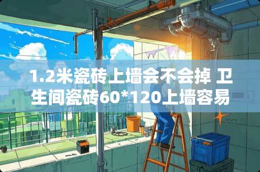 1.2米瓷砖上墙会不会掉 卫生间瓷砖60*120上墙容易掉吗