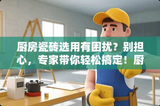 厨房瓷砖选用有困扰？别担心，专家带你轻松搞定！厨房瓷砖不喜欢怎么办