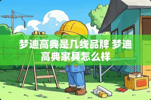 梦迪高典是几线品牌 梦迪高典家具怎么样