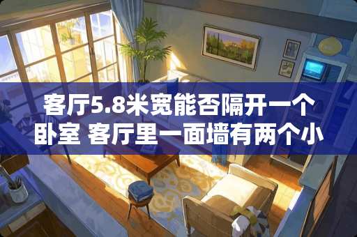 客厅5.8米宽能否隔开一个卧室 客厅里一面墙有两个小卧室的门该怎样装修