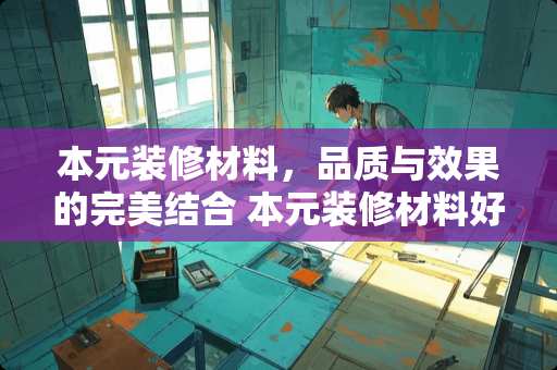 本元装修材料，品质与效果的完美结合 本元装修材料好吗