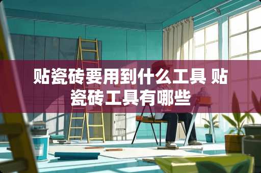 贴瓷砖要用到什么工具 贴瓷砖工具有哪些