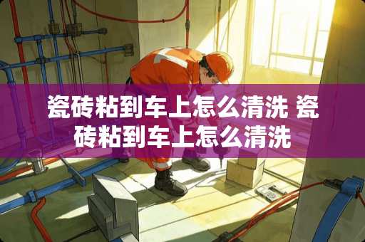 瓷砖粘到车上怎么清洗 瓷砖粘到车上怎么清洗