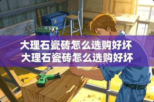 大理石瓷砖怎么选购好坏 大理石瓷砖怎么选购好坏