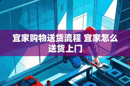 宜家购物送货流程 宜家怎么送货上门