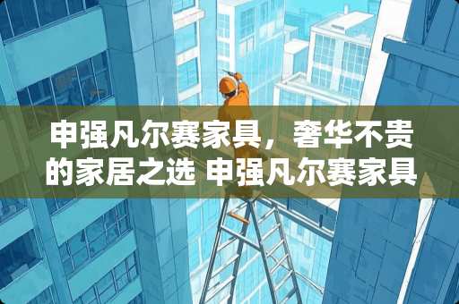 申强凡尔赛家具，奢华不贵的家居之选 申强凡尔赛家具如何