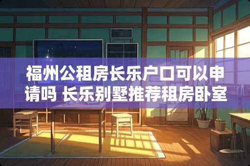 福州公租房长乐户口可以申请吗 长乐别墅推荐租房卧室装修