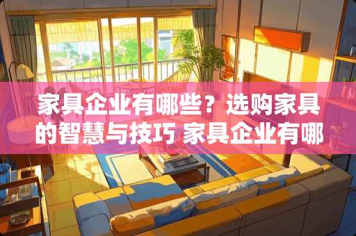 家具企业有哪些？选购家具的智慧与技巧 家具企业有哪些