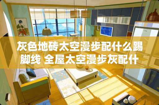 灰色地砖太空漫步配什么踢脚线 全屋太空漫步灰配什么颜色的门