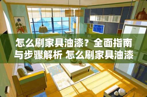 怎么刷家具油漆？全面指南与步骤解析 怎么刷家具油漆