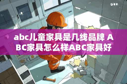 abc儿童家具是几线品牌 ABC家具怎么样ABC家具好吗