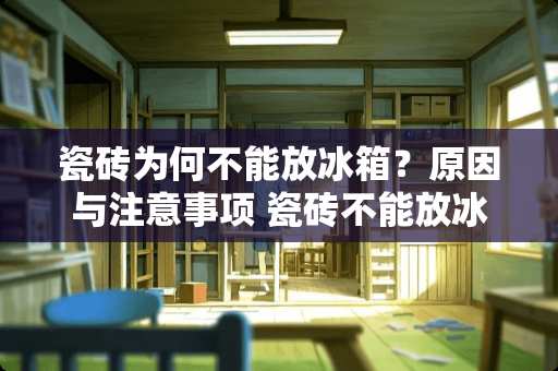 瓷砖为何不能放冰箱？原因与注意事项 瓷砖不能放冰箱吗为什么