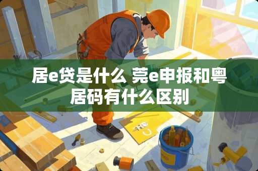 居e贷是什么 莞e申报和粤居码有什么区别