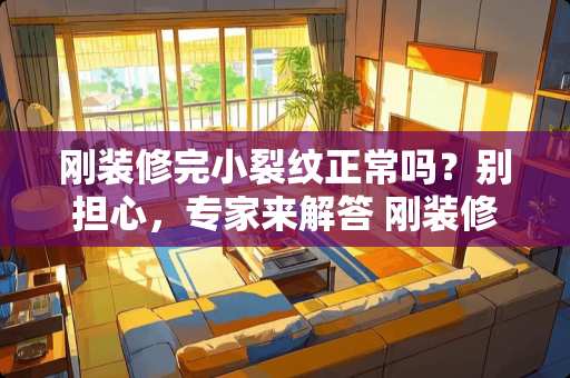 刚装修完小裂纹正常吗？别担心，专家来解答 刚装修完小裂纹正常吗