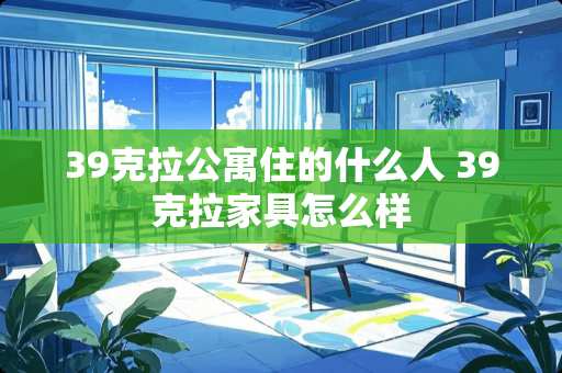 39克拉公寓住的什么人 39克拉家具怎么样