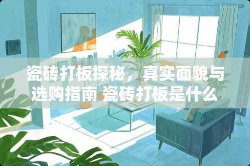 瓷砖打板探秘，真实面貌与选购指南 瓷砖打板是什么样子
