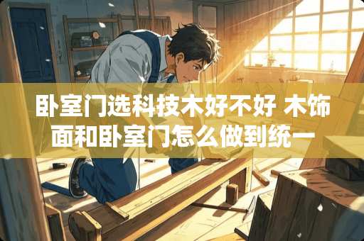 卧室门选科技木好不好 木饰面和卧室门怎么做到统一