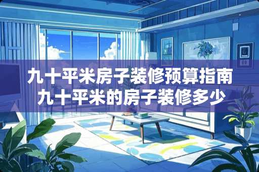 九十平米房子装修预算指南 九十平米的房子装修多少钱