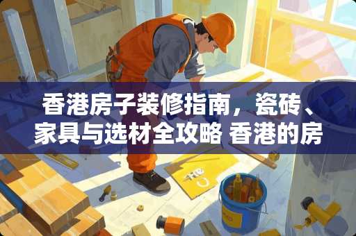 香港房子装修指南，瓷砖、家具与选材全攻略 香港的房子怎么装修