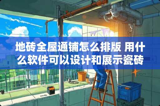 地砖全屋通铺怎么排版 用什么软件可以设计和展示瓷砖的效果图