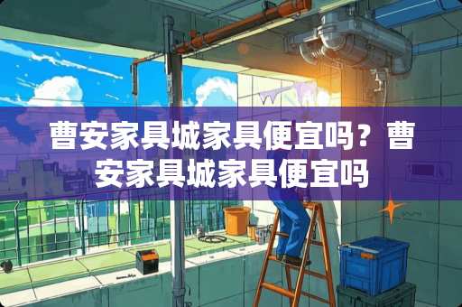 曹安家具城家具便宜吗？曹安家具城家具便宜吗