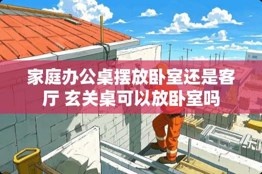家庭办公桌摆放卧室还是客厅 玄关桌可以放卧室吗