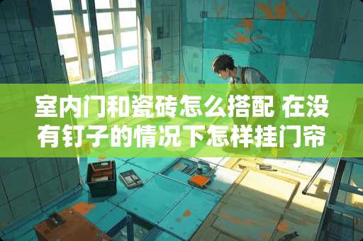 室内门和瓷砖怎么搭配 在没有钉子的情况下怎样挂门帘室内，瓷砖墙