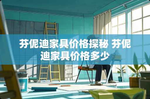 芬伲迪家具价格探秘 芬伲迪家具价格多少