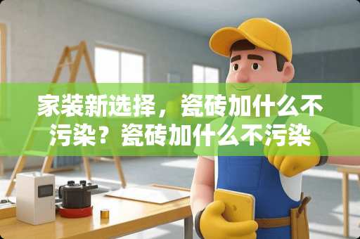 家装新选择，瓷砖加什么不污染？瓷砖加什么不污染