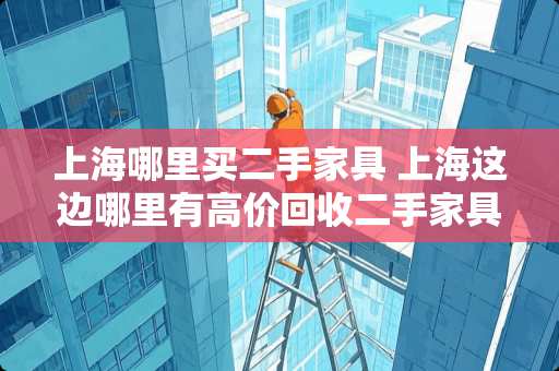 上海哪里买二手家具 上海这边哪里有高价回收二手家具电器的
