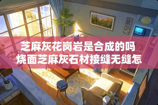 芝麻灰花岗岩是合成的吗 烧面芝麻灰石材接缝无缝怎么处理