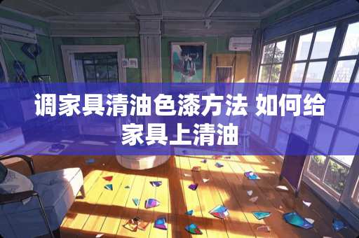 调家具清油色漆方法 如何给家具上清油