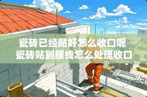 瓷砖已经贴好怎么收口呢 瓷砖贴到腰线怎么处理收口好看