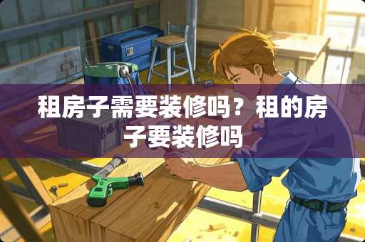 租房子需要装修吗？租的房子要装修吗