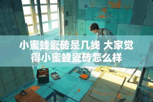 小蜜蜂瓷砖是几线 大家觉得小蜜蜂瓷砖怎么样