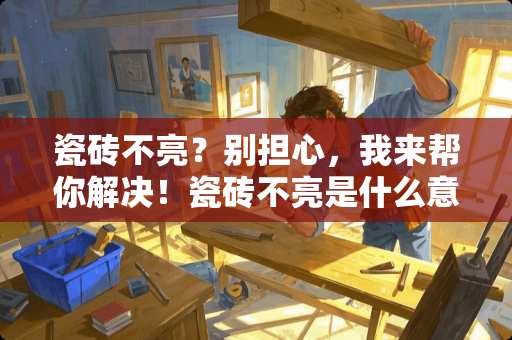 瓷砖不亮？别担心，我来帮你解决！瓷砖不亮是什么意思