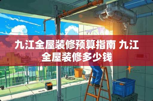 九江全屋装修预算指南 九江全屋装修多少钱