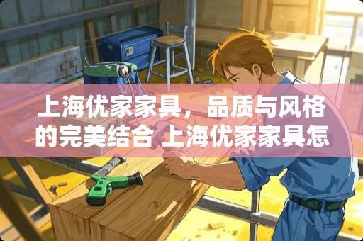 上海优家家具，品质与风格的完美结合 上海优家家具怎么样